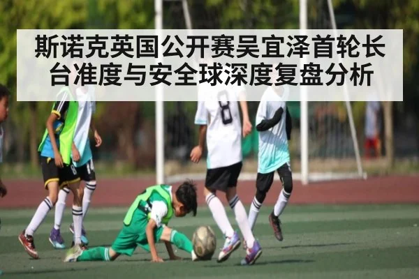 斯诺克英国公开赛吴宜泽首轮长台准度与安全球深度复盘分析