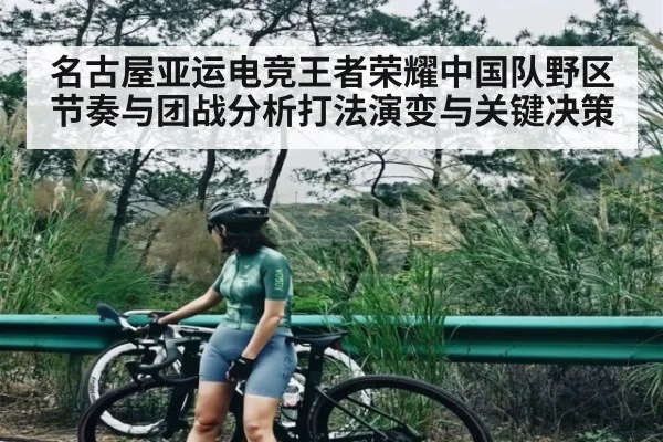 名古屋亚运电竞王者荣耀中国队野区节奏与团战分析打法演变与关键决策