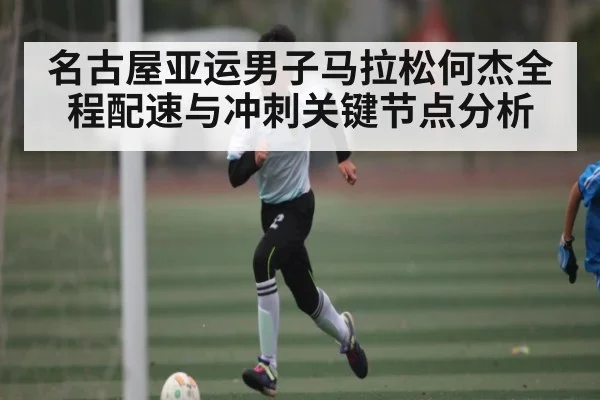 名古屋亚运男子马拉松何杰全程配速与冲刺关键节点分析